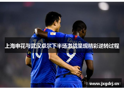 上海申花与武汉卓尔下半场激战呈现精彩逆转过程