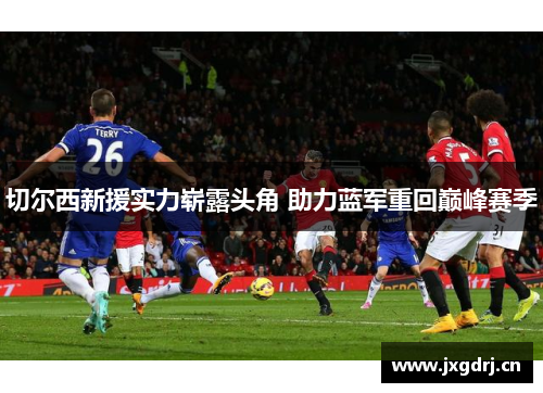 切尔西新援实力崭露头角 助力蓝军重回巅峰赛季