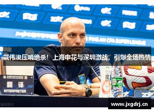 戴伟浚压哨绝杀！上海申花与深圳激战，引爆全场热情