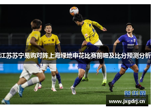 江苏苏宁易购对阵上海绿地申花比赛前瞻及比分预测分析