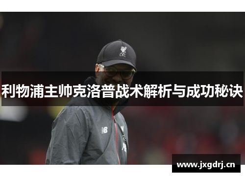 利物浦主帅克洛普战术解析与成功秘诀