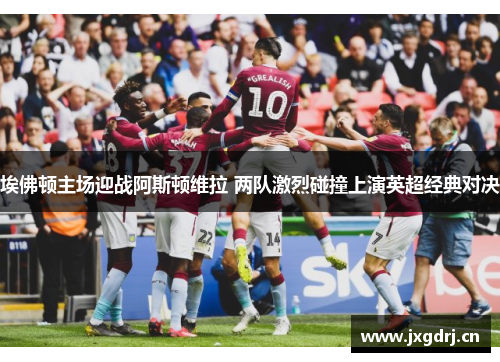 埃佛顿主场迎战阿斯顿维拉 两队激烈碰撞上演英超经典对决