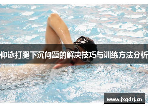 仰泳打腿下沉问题的解决技巧与训练方法分析