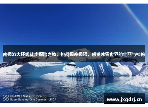 南极洛大环线徒步探险之旅：挑战极寒极限，感受冰雪世界的壮丽与神秘