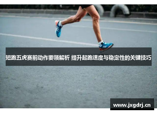 短跑五虎赛前动作要领解析 提升起跑速度与稳定性的关键技巧