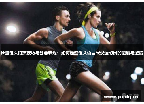 长跑镜头拍摄技巧与创意表现：如何通过镜头语言展现运动员的速度与激情