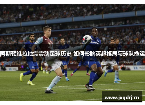 阿斯顿维拉地震震动足球历史 如何影响英超格局与球队命运